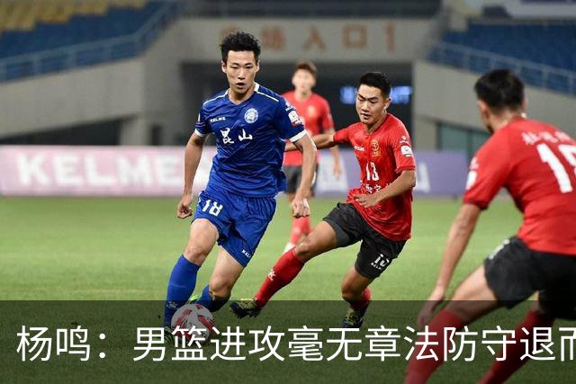 杨鸣：男篮进攻毫无章法防守退而不守 能力&配合&斗志&心态都不行